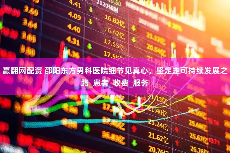 赢翻网配资 邵阳东方男科医院细节见真心，坚定走可持续发展之路_患者_收费_服务