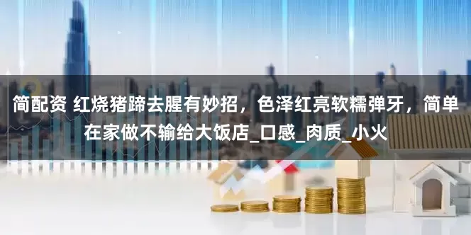简配资 红烧猪蹄去腥有妙招，色泽红亮软糯弹牙，简单在家做不输给大饭店_口感_肉质_小火