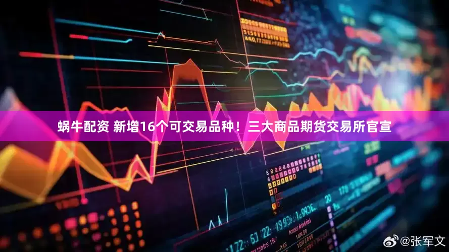 蜗牛配资 新增16个可交易品种！三大商品期货交易所官宣