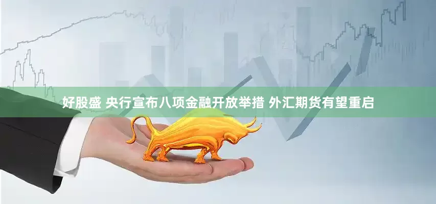 好股盛 央行宣布八项金融开放举措 外汇期货有望重启