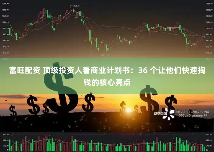 富旺配资 顶级投资人看商业计划书：36 个让他们快速掏钱的核心亮点