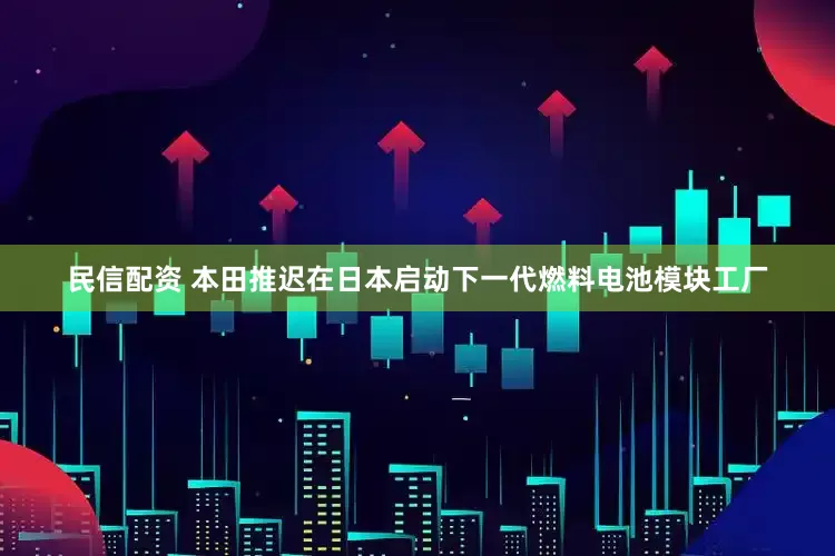 民信配资 本田推迟在日本启动下一代燃料电池模块工厂