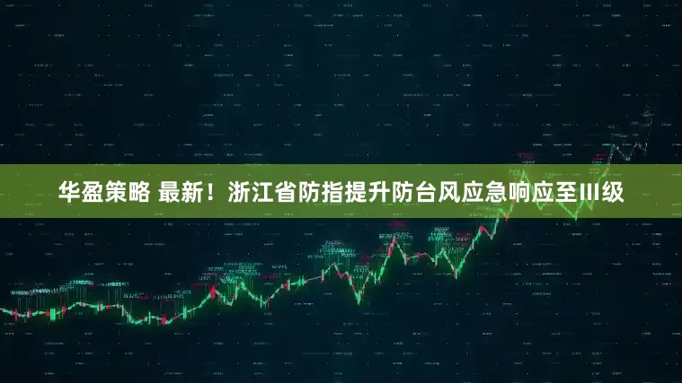 华盈策略 最新！浙江省防指提升防台风应急响应至Ⅲ级