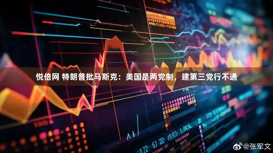 悦倍网 特朗普批马斯克：美国是两党制，建第三党行不通