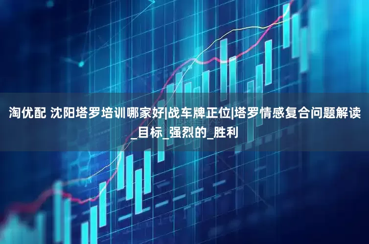 淘优配 沈阳塔罗培训哪家好|战车牌正位|塔罗情感复合问题解读_目标_强烈的_胜利