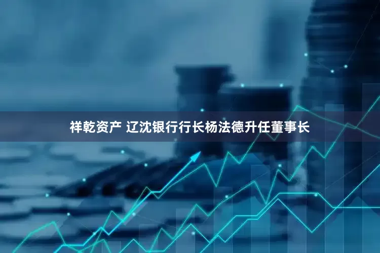 祥乾资产 辽沈银行行长杨法德升任董事长