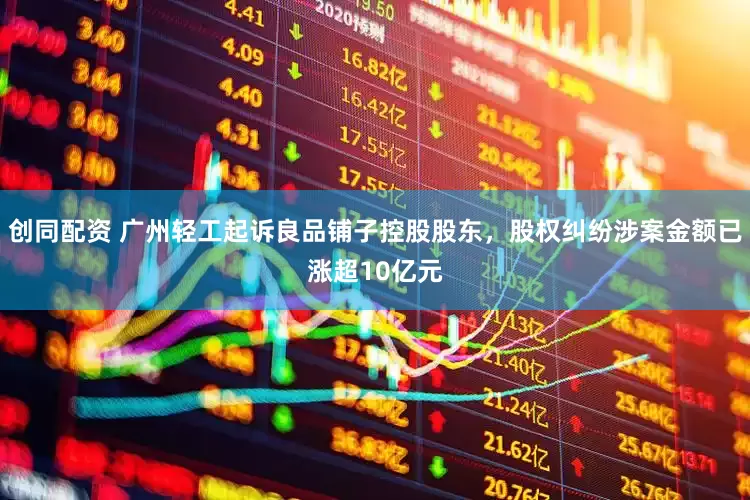 创同配资 广州轻工起诉良品铺子控股股东，股权纠纷涉案金额已涨超10亿元