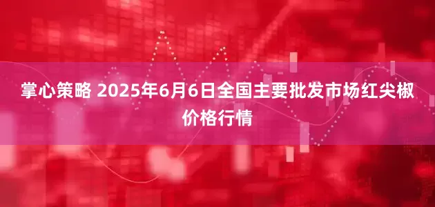 掌心策略 2025年6月6日全国主要批发市场红尖椒价格行情