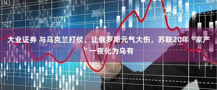 大业证券 与乌克兰打仗，让俄罗斯元气大伤，苏联20年“家产”一夜化为乌有