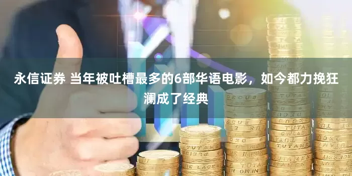 永信证券 当年被吐槽最多的6部华语电影，如今都力挽狂澜成了经典