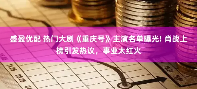 盛盈优配 热门大剧《重庆号》主演名单曝光! 肖战上榜引发热议，事业太红火