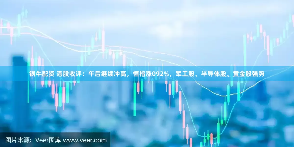锅牛配资 港股收评：午后继续冲高，恒指涨092%，军工股、半导体股、黄金股强势