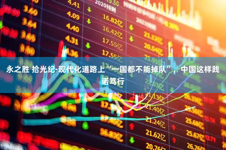 永之胜 拾光纪·现代化道路上“一国都不能掉队”，中国这样践诺笃行